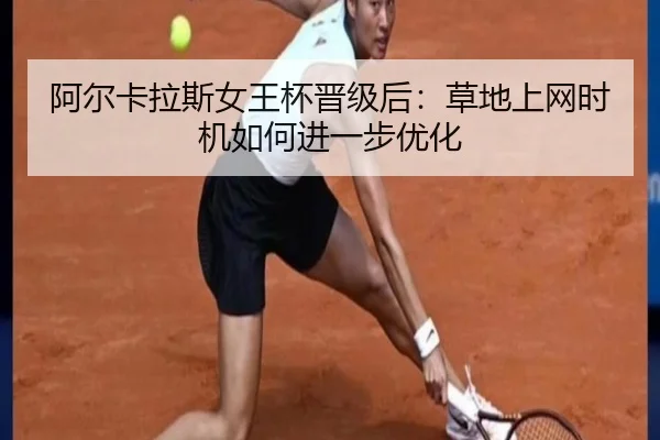 阿尔卡拉斯女王杯晋级后：草地上网时机如何进一步优化