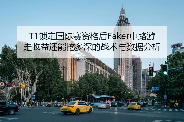 T1锁定国际赛资格后Faker中路游走收益还能挖多深的战术与数据分析