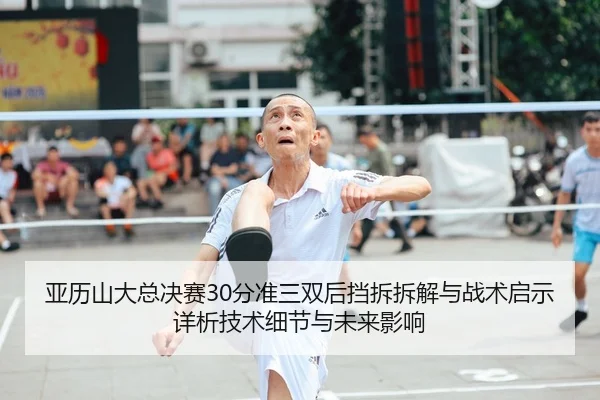 亚历山大总决赛30分准三双后挡拆拆解与战术启示详析技术细节与未来影响