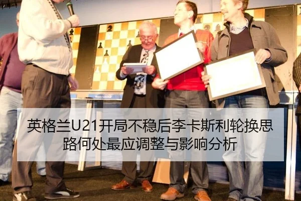 英格兰U21开局不稳后李卡斯利轮换思路何处最应调整与影响分析