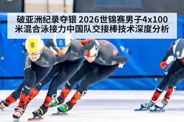破亚洲纪录夺银 2026世锦赛男子4x100米混合泳接力中国队交接棒技术深度分析