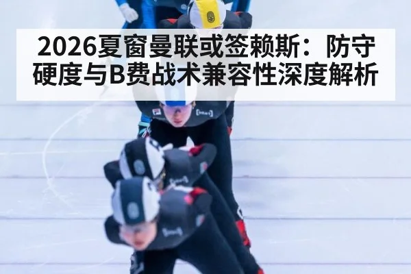 2026夏窗曼联或签赖斯：防守硬度与B费战术兼容性深度解析