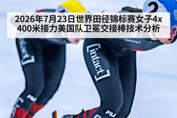 2026年7月23日世界田径锦标赛女子4x400米接力美国队卫冕交接棒技术分析