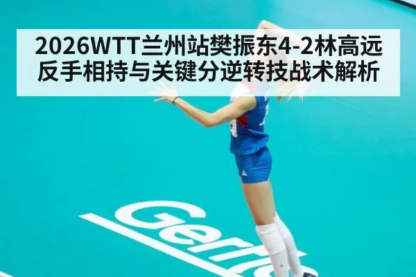 2026WTT兰州站樊振东4-2林高远反手相持与关键分逆转技战术解析