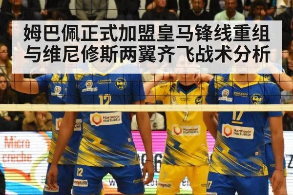 姆巴佩正式加盟皇马锋线重组与维尼修斯两翼齐飞战术分析
