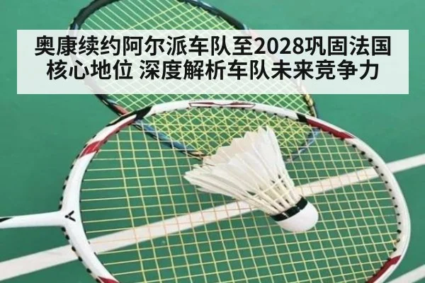 奥康续约阿尔派车队至2028巩固法国核心地位 深度解析车队未来竞争力